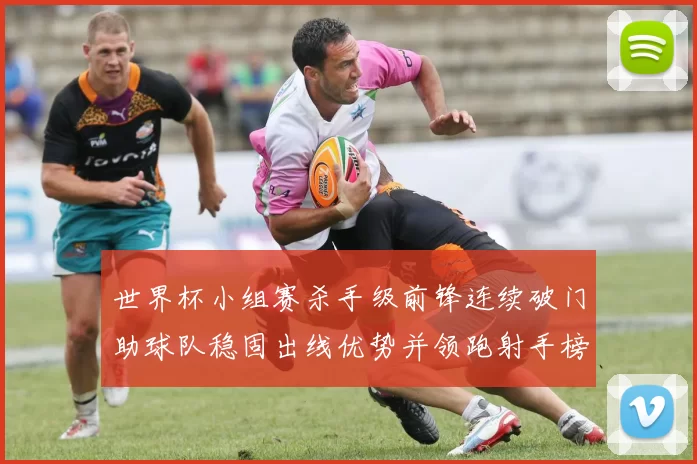 世界杯小组赛杀手级前锋连续破门助球队稳固出线优势并领跑射手榜