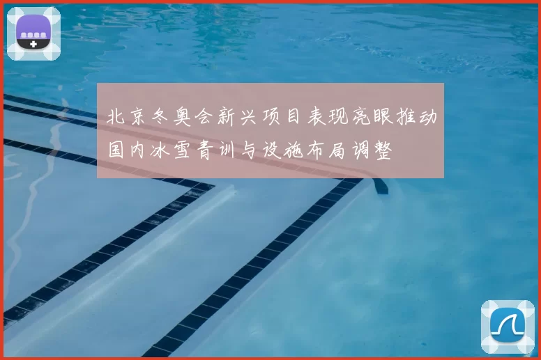北京冬奥会新兴项目表现亮眼推动国内冰雪青训与设施布局调整