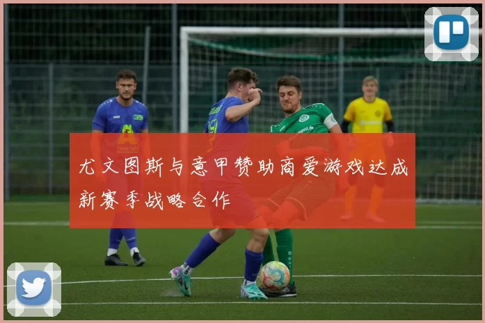 尤文图斯与意甲赞助商爱游戏达成新赛季战略合作