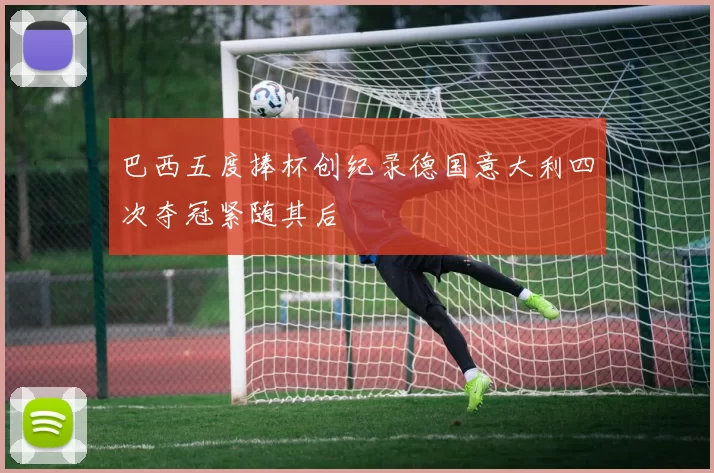 巴西五度捧杯创纪录德国意大利四次夺冠紧随其后