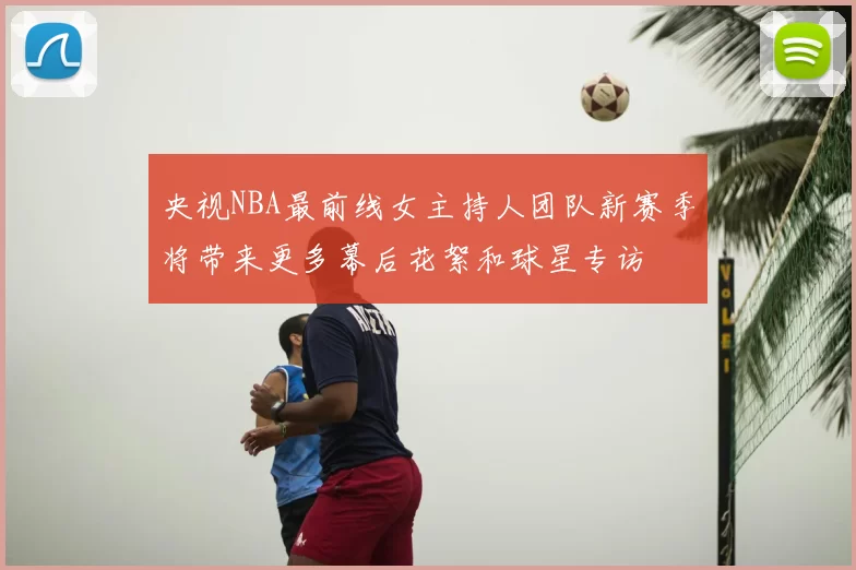央视NBA最前线女主持人团队新赛季将带来更多幕后花絮和球星专访