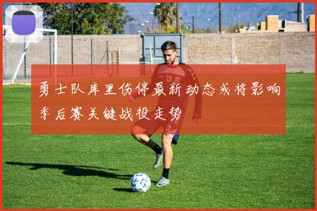勇士队库里伤停最新动态或将影响季后赛关键战役走势