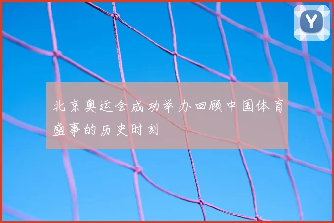 北京奥运会成功举办回顾中国体育盛事的历史时刻