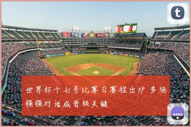 世界杯十七号比赛日赛程出炉 多场强强对话成晋级关键