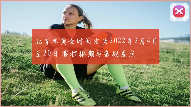 北京冬奥会时间定为2022年2月4日至20日 赛程排期与备战看点
