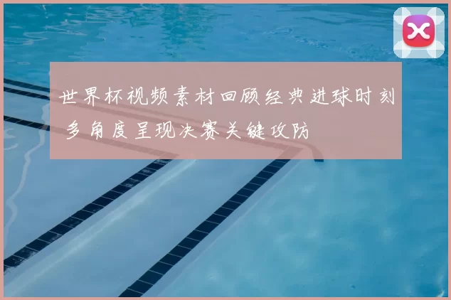 世界杯视频素材回顾经典进球时刻 多角度呈现决赛关键攻防