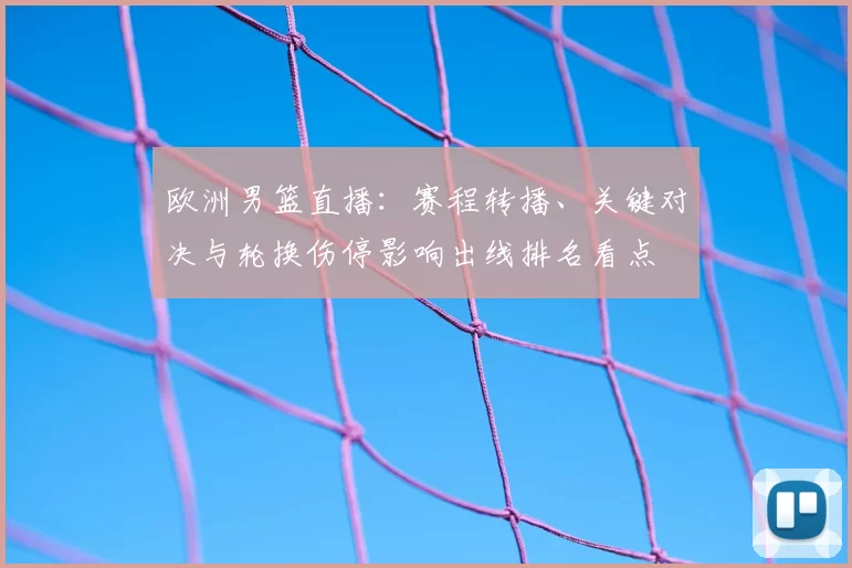 欧洲男篮直播:赛程转播、关键对决与轮换伤停影响出线排名看点
