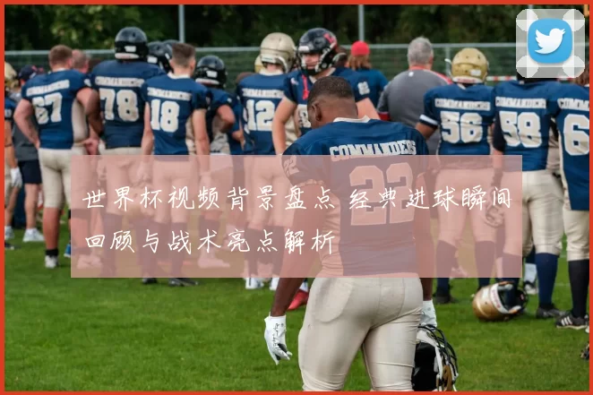 世界杯视频背景盘点 经典进球瞬间回顾与战术亮点解析