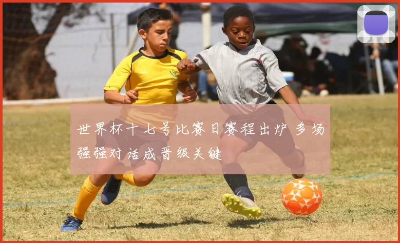 世界杯十七号比赛日赛程出炉 多场强强对话成晋级关键