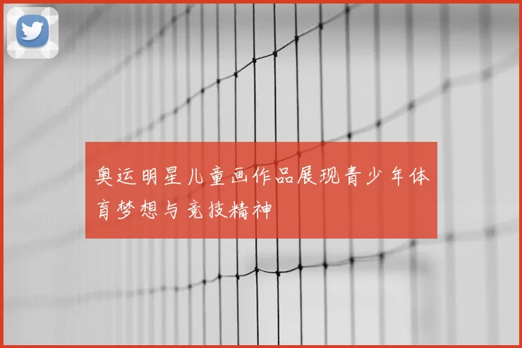 奥运明星儿童画作品展现青少年体育梦想与竞技精神