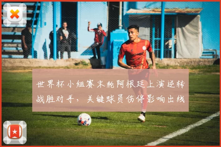 世界杯小组赛末轮阿根廷上演逆转战胜对手，关键球员伤停影响出线前景
