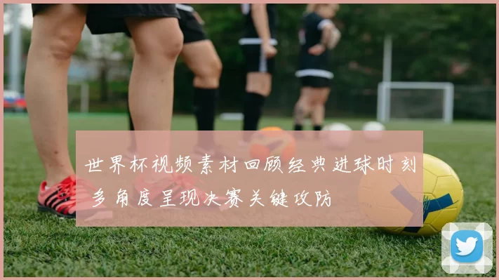 世界杯视频素材回顾经典进球时刻 多角度呈现决赛关键攻防