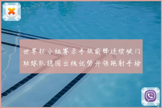 世界杯小组赛杀手级前锋连续破门助球队稳固出线优势并领跑射手榜