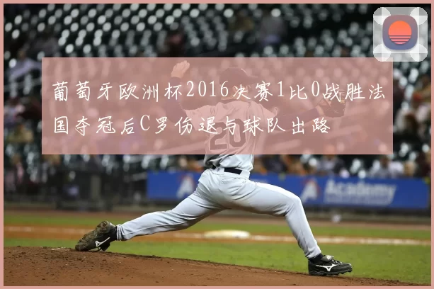 葡萄牙欧洲杯2016决赛1比0战胜法国夺冠后C罗伤退与球队出路