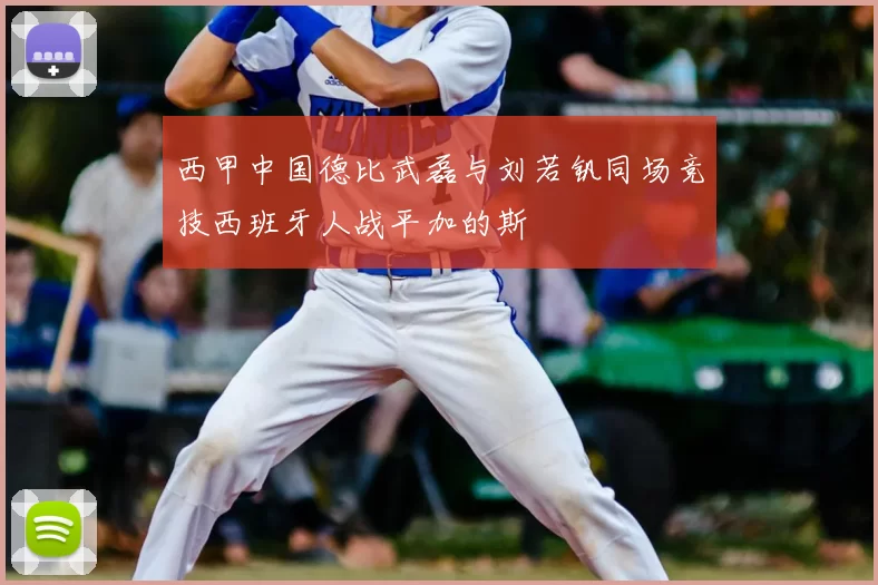 西甲中国德比武磊与刘若钒同场竞技西班牙人战平加的斯