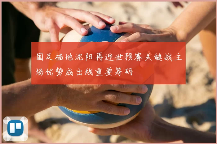 国足福地沈阳再迎世预赛关键战主场优势成出线重要筹码