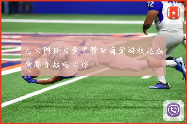 尤文图斯与意甲赞助商爱游戏达成新赛季战略合作