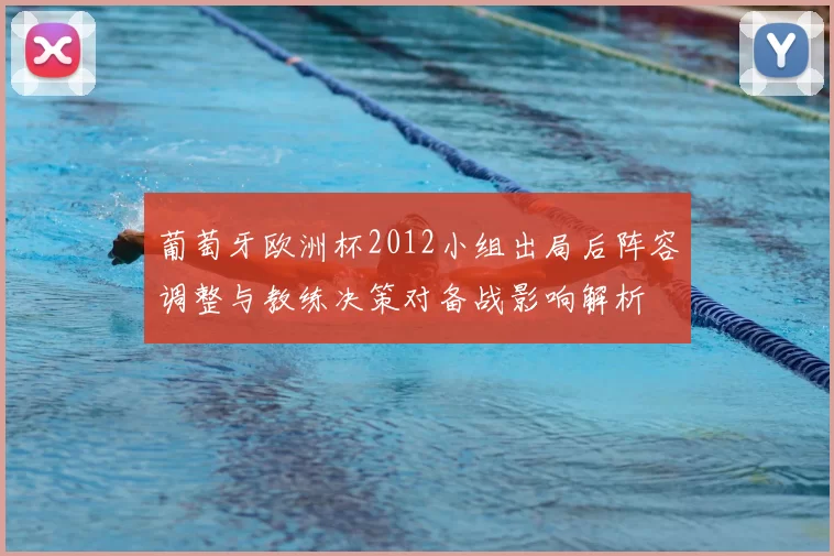 葡萄牙欧洲杯2012小组出局后阵容调整与教练决策对备战影响解析