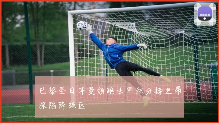 巴黎圣日耳曼领跑法甲积分榜里昂深陷降级区